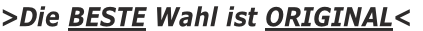>Die BESTE Wahl ist ORIGINAL<